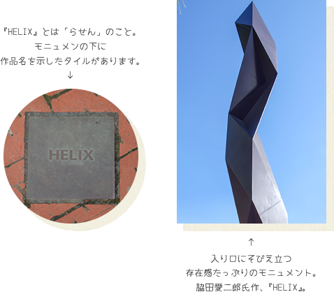 『HELIX』とは「らせん」のこと。モニュメンの下に作品名を示したタイルがあります。入り口にそびえ立つ存在感たっぷりのモニュメント。脇田愛二郎氏作、『HELIX』。